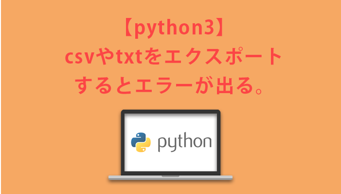 pythonでcsvやtxtをエクスポートするとエラーが出る。