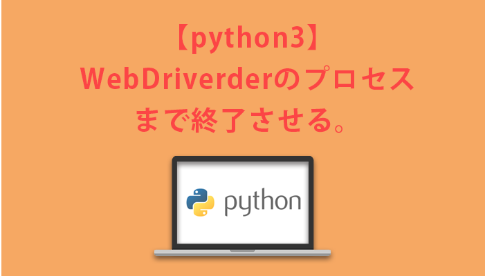 【python3】webdriverのプロセスまで終了させる。